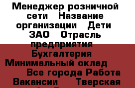 Менеджер розничной сети › Название организации ­ Дети, ЗАО › Отрасль предприятия ­ Бухгалтерия › Минимальный оклад ­ 25 000 - Все города Работа » Вакансии   . Тверская обл.,Бежецк г.